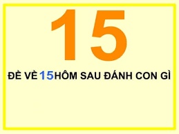 Đề về 15 hôm sau đánh con gì: Thống kê đề về chuẩn xác 100%